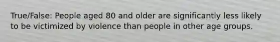 True/False: People aged 80 and older are significantly less likely to be victimized by violence than people in other age groups.