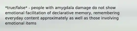 *true/false* - people with amygdala damage do not show emotional facilitation of declarative memory, remembering everyday content approximately as well as those involving emotional items