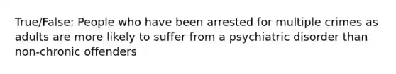 True/False: People who have been arrested for multiple crimes as adults are more likely to suffer from a psychiatric disorder than non-chronic offenders