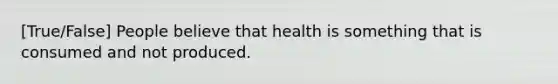 [True/False] People believe that health is something that is consumed and not produced.