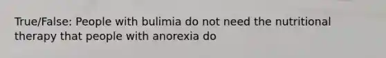 True/False: People with bulimia do not need the nutritional therapy that people with anorexia do