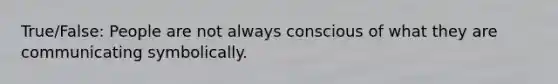 True/False: People are not always conscious of what they are communicating symbolically.