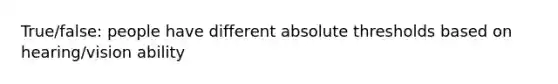 True/false: people have different absolute thresholds based on hearing/vision ability