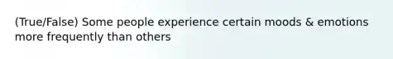 (True/False) Some people experience certain moods & emotions more frequently than others