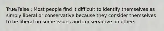 True/False : Most people find it difficult to identify themselves as simply liberal or conservative because they consider themselves to be liberal on some issues and conservative on others.