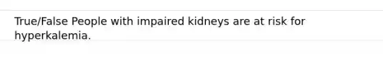 True/False People with impaired kidneys are at risk for hyperkalemia.