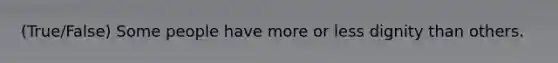 (True/False) Some people have more or less dignity than others.