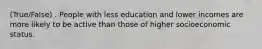 (True/False) . People with less education and lower incomes are more likely to be active than those of higher socioeconomic status.