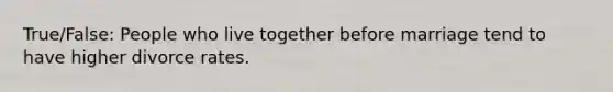 True/False: People who live together before marriage tend to have higher divorce rates.