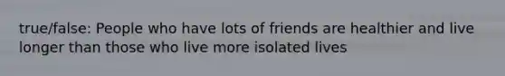 true/false: People who have lots of friends are healthier and live longer than those who live more isolated lives