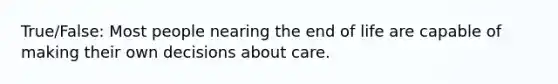 True/False: Most people nearing the end of life are capable of making their own decisions about care.