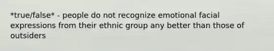 *true/false* - people do not recognize emotional facial expressions from their ethnic group any better than those of outsiders