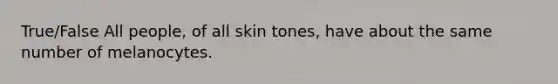 True/False All people, of all skin tones, have about the same number of melanocytes.