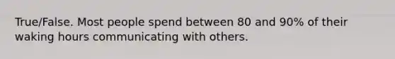 True/False. Most people spend between 80 and 90% of their waking hours communicating with others.