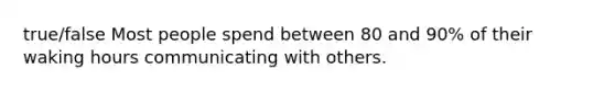 true/false Most people spend between 80 and 90% of their waking hours communicating with others.