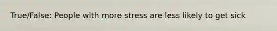 True/False: People with more stress are less likely to get sick