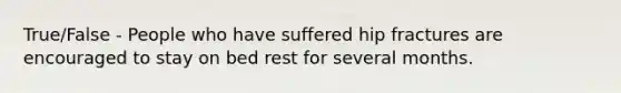 True/False - People who have suffered hip fractures are encouraged to stay on bed rest for several months.