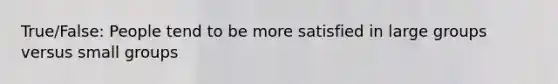True/False: People tend to be more satisfied in large groups versus small groups