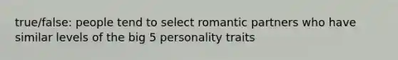 true/false: people tend to select romantic partners who have similar levels of the big 5 personality traits