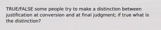 TRUE/FALSE some people try to make a distinction between justification at conversion and at final judgment; if true what is the distinction?