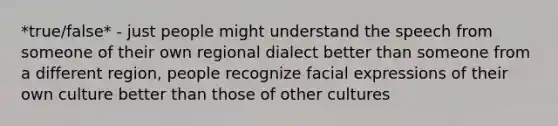 *true/false* - just people might understand the speech from someone of their own regional dialect better than someone from a different region, people recognize facial expressions of their own culture better than those of other cultures