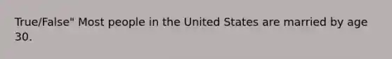 True/False" Most people in the United States are married by age 30.