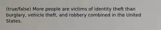 (true/false) More people are victims of identity theft than burglary, vehicle theft, and robbery combined in the United States.