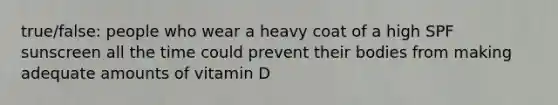 true/false: people who wear a heavy coat of a high SPF sunscreen all the time could prevent their bodies from making adequate amounts of vitamin D