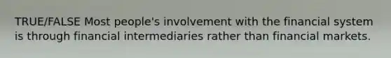 TRUE/FALSE Most people's involvement with the financial system is through financial intermediaries rather than financial markets.