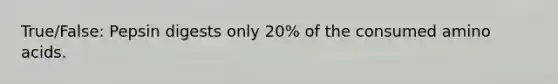 True/False: Pepsin digests only 20% of the consumed amino acids.