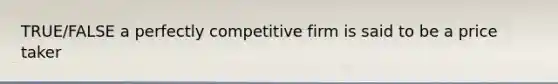 TRUE/FALSE a perfectly competitive firm is said to be a price taker