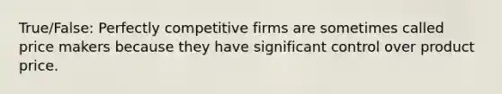 True/False: Perfectly competitive firms are sometimes called price makers because they have significant control over product price.