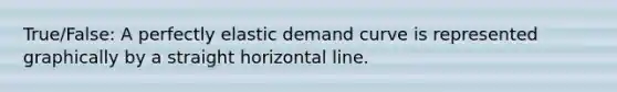 True/False: A perfectly elastic demand curve is represented graphically by a straight horizontal line.