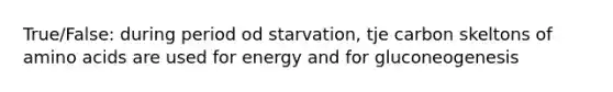 True/False: during period od starvation, tje carbon skeltons of <a href='https://www.questionai.com/knowledge/k9gb720LCl-amino-acids' class='anchor-knowledge'>amino acids</a> are used for energy and for gluconeogenesis