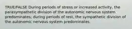 TRUE/FALSE During periods of stress or increased activity, the parasympathetic division of the autonomic nervous system predominates; during periods of rest, the sympathetic division of the autonomic nervous system predominates.