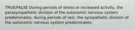 TRUE/FALSE During periods of stress or increased activity, the parasympathetic division of the autonomic nervous system predominates; during periods of rest, the sympathetic division of the autonomic nervous system predominates.