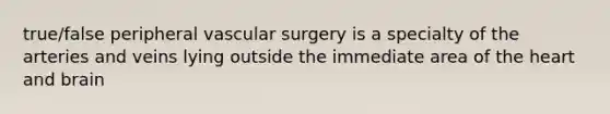 true/false peripheral vascular surgery is a specialty of the arteries and veins lying outside the immediate area of the heart and brain