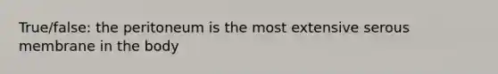 True/false: the peritoneum is the most extensive serous membrane in the body