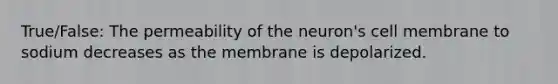 True/False: The permeability of the neuron's cell membrane to sodium decreases as the membrane is depolarized.