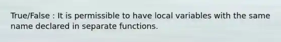 True/False : It is permissible to have local variables with the same name declared in separate functions.