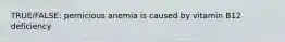 TRUE/FALSE: pernicious anemia is caused by vitamin B12 deficiency