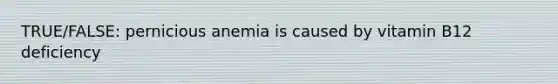 TRUE/FALSE: pernicious anemia is caused by vitamin B12 deficiency