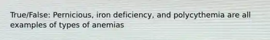 True/False: Pernicious, iron deficiency, and polycythemia are all examples of types of anemias