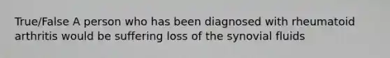 True/False A person who has been diagnosed with rheumatoid arthritis would be suffering loss of the synovial fluids