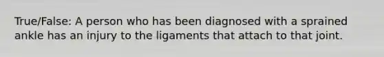 True/False: A person who has been diagnosed with a sprained ankle has an injury to the ligaments that attach to that joint.