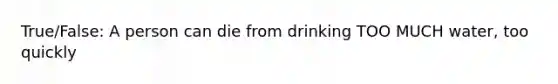 True/False: A person can die from drinking TOO MUCH water, too quickly