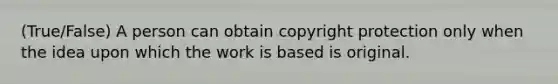 (True/False) A person can obtain copyright protection only when the idea upon which the work is based is original.