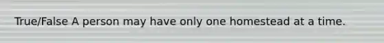 True/False A person may have only one homestead at a time.