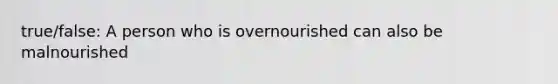 true/false: A person who is overnourished can also be malnourished