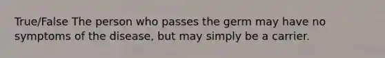 True/False The person who passes the germ may have no symptoms of the disease, but may simply be a carrier.